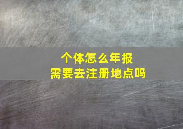 个体怎么年报 需要去注册地点吗